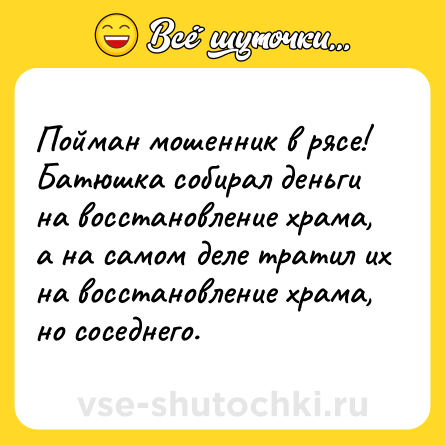 Шутка: Пойман мошенник в рясе! Батюшка собирал деньги на восстановление храма, а на самом деле тратил их на восстановление храма, но соседнего.