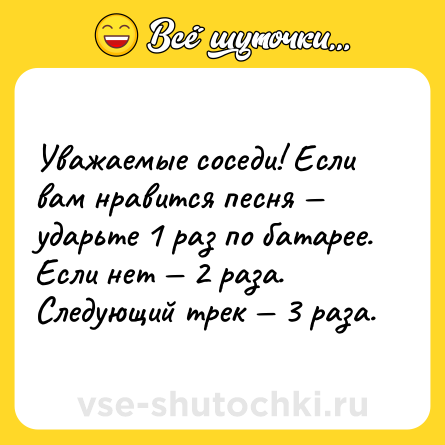 Шутка: Уважаемые соседи! Если вам нравится песня — ударьте 1 раз по батарее. Если нет — 2 раза. Следующий трек — 3 раза.