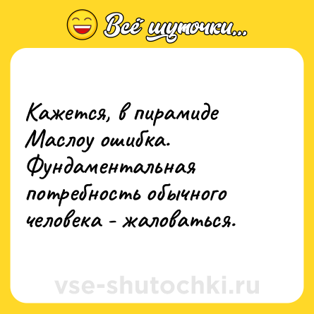 Шутка: Кажется, в пирамиде Маслоу ошибка. Фундаментальная потребность обычного человека - жаловаться.