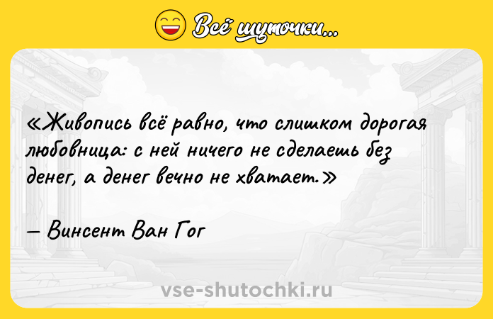 Цитата: Живопись всё равно, что слишком дорогая любовница: с ней ничего не сделаешь без денег, а денег вечно не хватает.Винсент Ван Гог