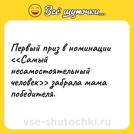 Шутка: Первый приз в номинации <<Самый несамостоятельный человек>> забрала мама победителя.