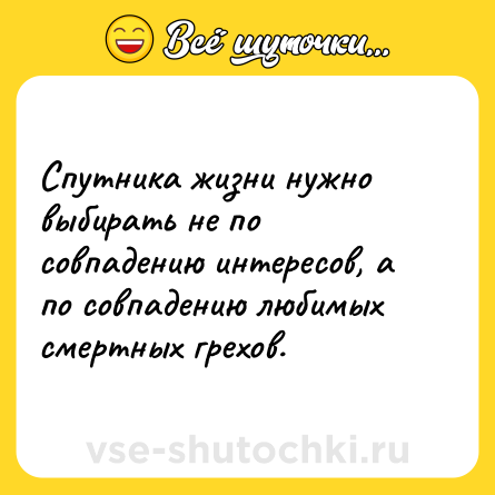 Шутка: Спутника жизни нужно выбирать не по совпадению интересов, а по совпадению любимых смертных грехов.