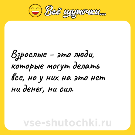 Шутка: Взрослые – это люди, которые могут делать все, но у них на это нет ни денег, ни сил.