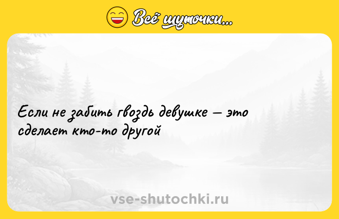 Цитата: Если не забить гвоздь девушке это сделает кто-то другой