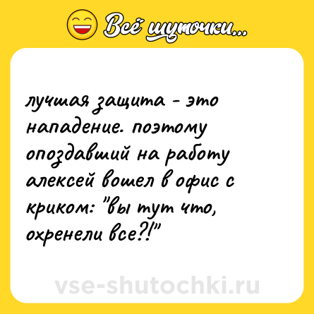 Шутка: лучшая защита - это нападение. поэтому опоздавший на работу алексей вошел в офис с криком: 