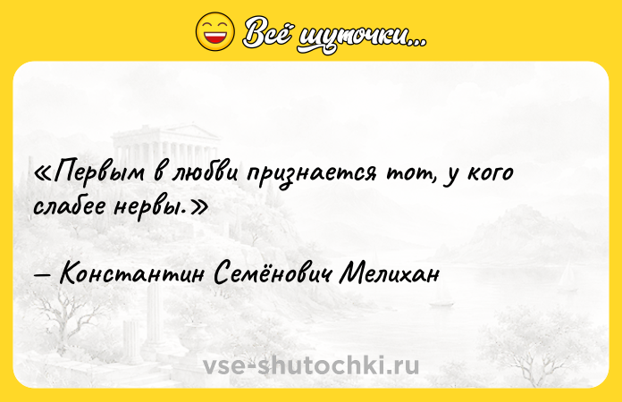 Цитата: Первым в любви признается тот, у кого слабее нервы.Константин Семёнович Мелихан