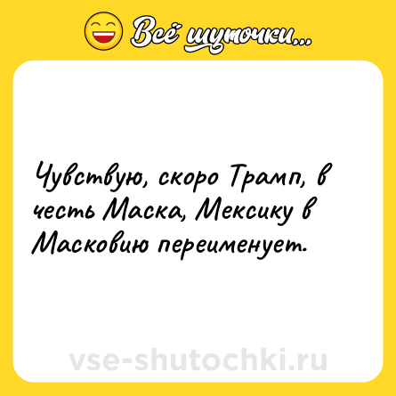 Шутка: Чувствую, скоро Трамп, в честь Маска, Мексику в Масковию переименует.