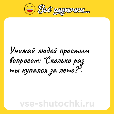 Шутка: Унижай людей простым вопросом: "Сколько раз ты купался за лето?".