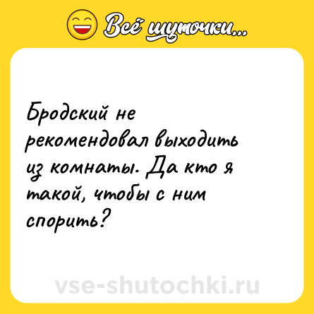 Шутка: Бродский не рекомендовал выходить из комнаты. Да кто я такой, чтобы с ним спорить?