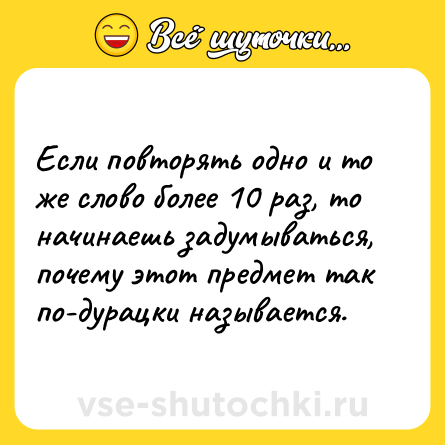 Шутка: Если повторять одно и то же слово более 10 раз, то начинаешь задумываться, почему этот предмет так по-дурацки называется.