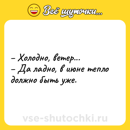 Шутка: – Холодно, ветер... <br>– Да ладно, в июне тепло должно быть уже.