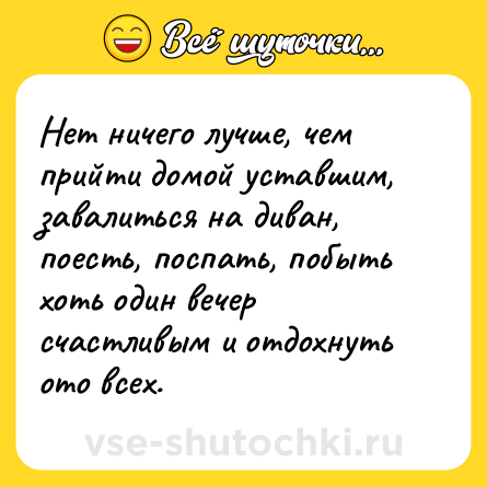 Шутка: Нет ничего лучше, чем прийти домой уставшим, завалиться на диван, поесть, поспать, побыть хоть один вечер счастливым и отдохнуть ото всех.