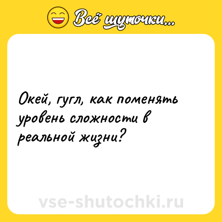 Шутка: Окей, гугл, как поменять уровень сложности в реальной жизни?