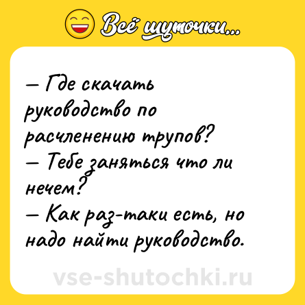 Шутка: — Где скачать руководство по расчленению трупов? <br>— Тебе заняться что ли нечем? <br>— Как раз-таки есть, но надо найти руководство.