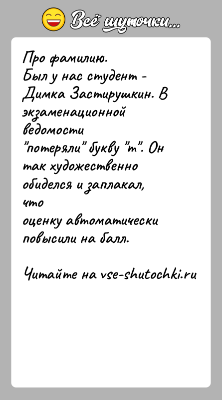 История: Про фамилию.Был у нас студент - Димка Застирушкин. В экзаменационной ведомости потеряли букву т . Он так художественно обиделся и заплакал, чтооценку