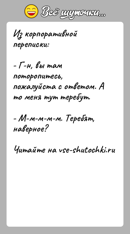 История: Из корпоративной переписки:- Г-н, вы там поторопитесь, пожалуйста с ответом. А то меня тут теребут.- М-м-м-м-м. Теребят, наверное?