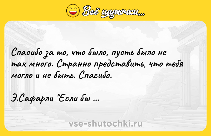 Цитата: Спасибо за то, что было, пусть было не так много. Странно представить, что тебя могло и не быть. Спасибо. Э.Сафарли Если бы ты знал
