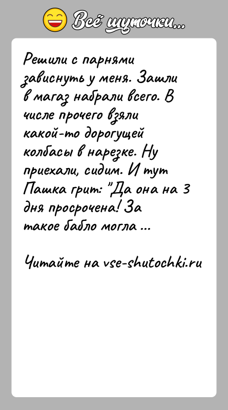 История: Решили с парнями зависнуть у меня. Зашли в магаз набрали всего. В числе прочего взяли какой-то дорогущей колбасы в нарезке.