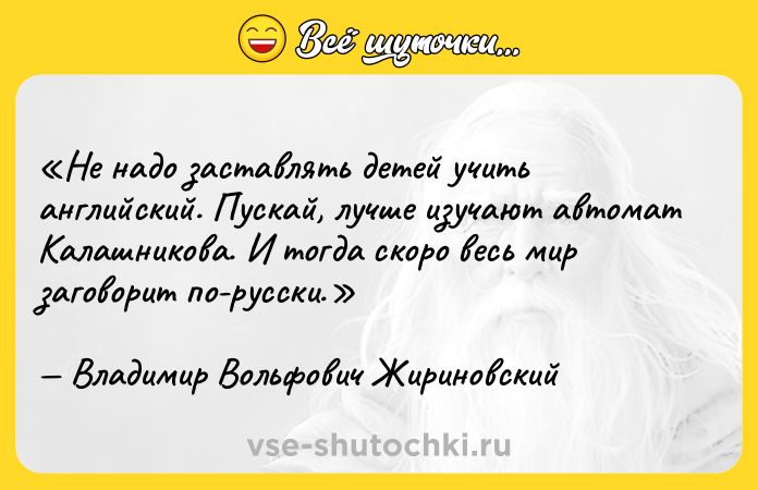 Цитата: Не надо заставлять детей учить английский. Пускай, лучше изучают автомат Калашникова. И тогда скоро весь мир заговорит по-русски.Владимир Вольфович Жириновский