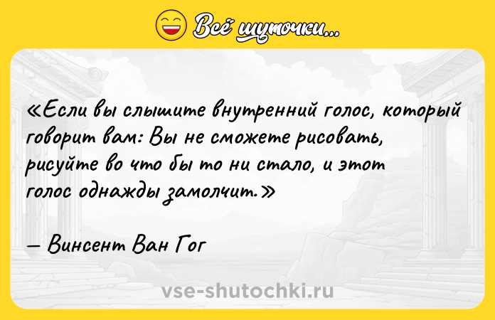 Цитата: Если вы слышите внутренний голос, который говорит вам: Вы не сможете рисовать , рисуйте во что бы то ни стало, и этот голос однажды замолчит.Винсент Ван Гог