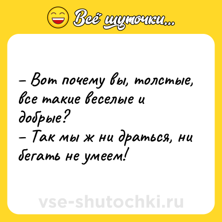 Шутка: – Вот почему вы, толстые, все такие веселые и добрые?<br>– Так мы ж ни драться, ни бегать не умеем!