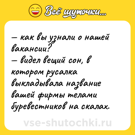 Шутка: — как вы узнали о нашей вакансии?  <br>— видел вещий сон, в котором русалка выкладывала название вашей фирмы телами буревестников на скалах.
