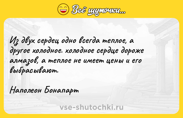 Цитата: Из двух сердец одно всегда теплое, а другое холодное. холодное сердце дороже алмазов, а теплое не имеет цены и его выбрасывают.Наполеон Бонапарт