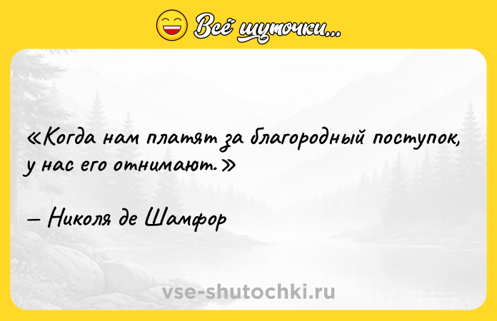 Цитата: Когда нам платят за благородный поступок, у нас его отнимают.Николя де Шамфор