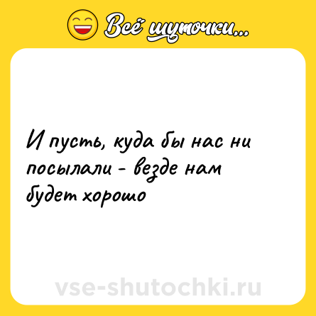 Шутка: И пусть, куда бы нас ни посылали - везде нам будет хорошо