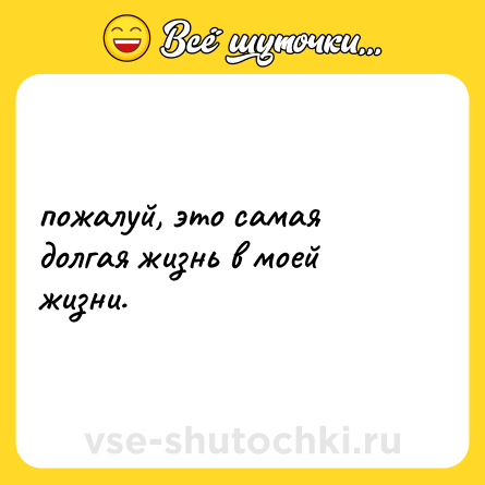 Шутка: пожалуй, это самая долгая жизнь в моей жизни.