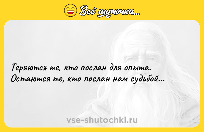 Цитата: Теряются те, кто послан для опыта. Остаются те, кто послан нам судьбой...