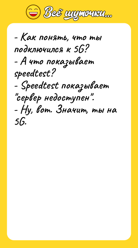 Шутка: - Как понять, что ты подключился к 5G?- А что показывает speedtest?- Speedtest показывает сервер недоступен .- Ну, вот. Значит, ты на 5G.