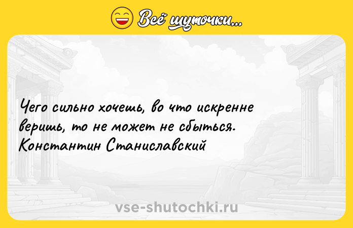 Цитата: Чего сильно хочешь, во что искренне веришь, то не может не сбыться. Константин Станиславский
