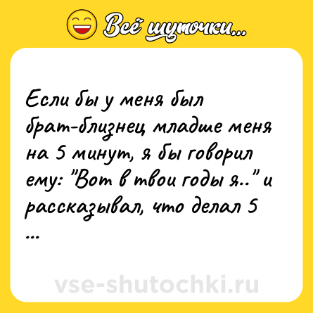 Шутка: Если бы у меня был брат-близнец младше меня на 5 минут, я бы говорил ему: 