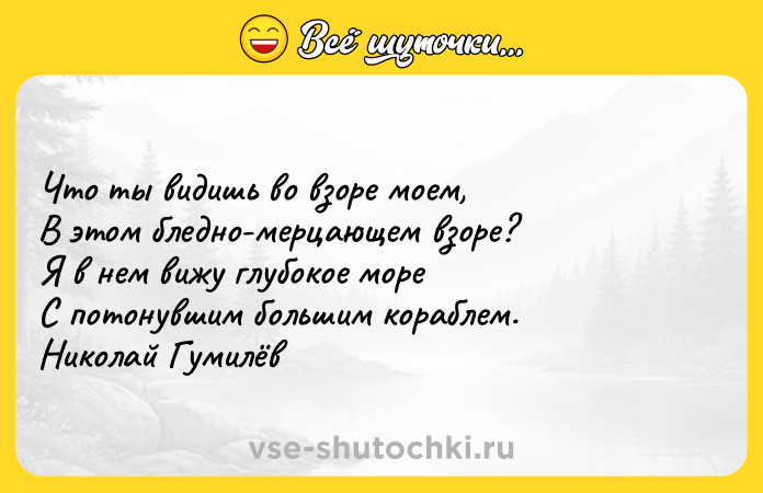 Цитата: Что ты видишь во взоре моем, В этом бледно-мерцающем взоре? Я в нем вижу глубокое море С потонувшим большим кораблем. Николай Гумилёв