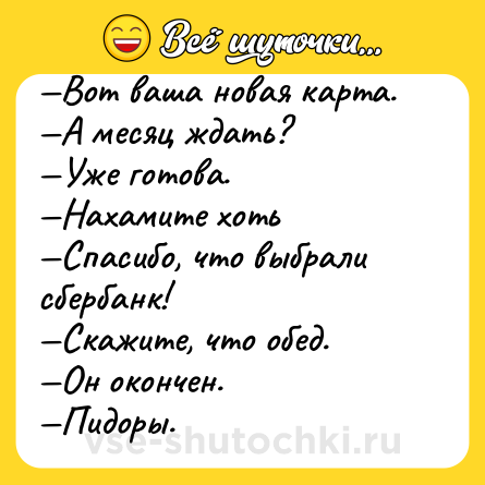 Шутка: —Вот ваша новая карта.<br>—А месяц ждать?<br>—Уже готова.<br>—Нахамите хоть<br>—Спасибо, что выбрали сбербанк!<br>—Скажите, что обед.<br>—Он окончен.<br>—Пидоры.