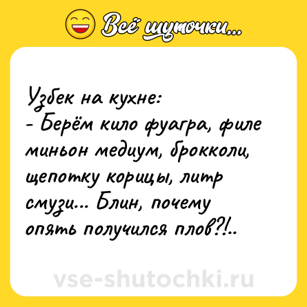 Шутка: Узбек на кухне:<br>- Берём кило фуагра, филе миньон медиум, брокколи, щепотку корицы, литр смузи... Блин, почему опять получился плов?!..