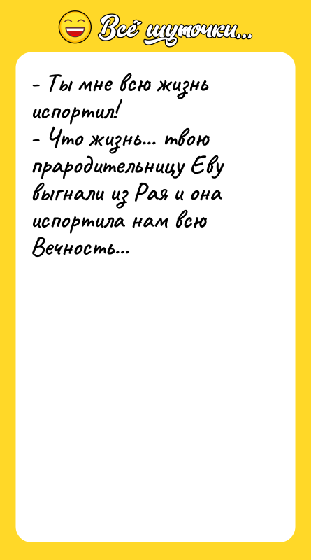 Шутка: - Ты мне всю жизнь испортил!- Что жизнь... твою прародительницу Еву выгнали из Рая и она испортила нам всю Вечность...