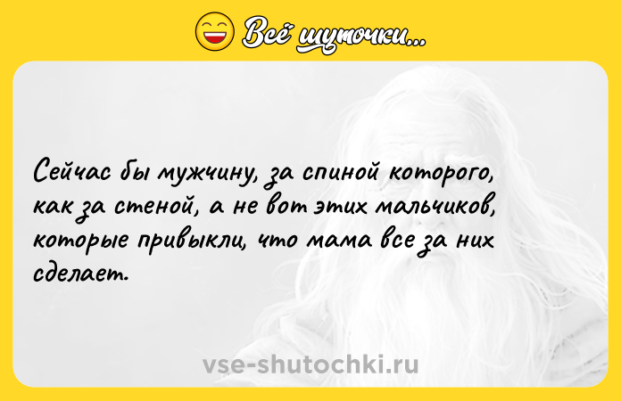 Цитата: Сейчас бы мужчину, за спиной которого, как за стеной, а не вот этих мальчиков, которые привыкли, что мама все за них сделает.