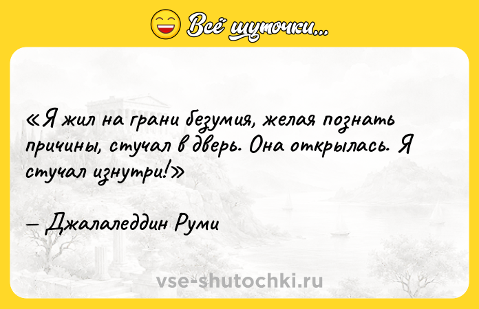 Цитата: Я жил на грани безумия, желая познать причины, стучал в дверь. Она открылась. Я стучал изнутри!Джалаледдин Руми