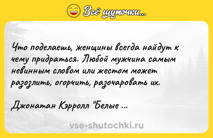 Цитата: Что поделаешь, женщины всегда найдут к чему придраться. Любой мужчина самым невинным словом или жестом может разозлить, огорчить, разочаровать их.Джонатан Кэрролл Белые яблоки