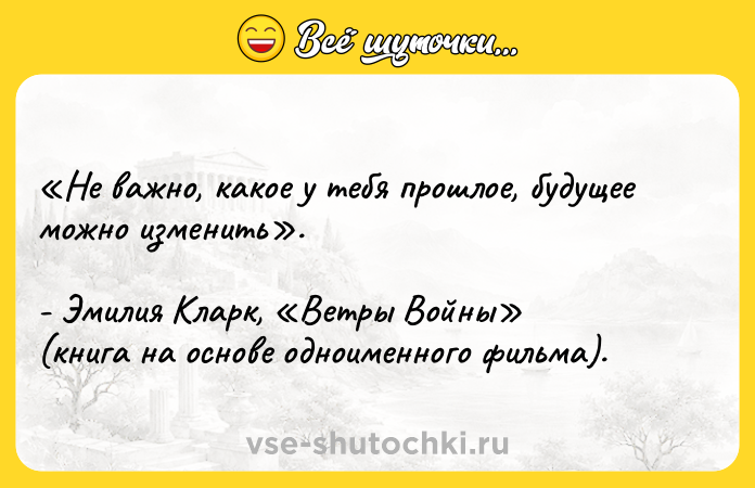 Цитата: Не важно, какое у тебя прошлое, будущее можно изменить . - Эмилия Кларк, Ветры Войны (книга на основе одноименного фильма).