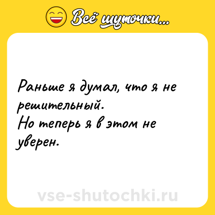 Шутка: Раньше я думал, что я не решительный.<br>Но теперь я в этом не уверен.