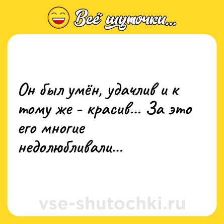 Шутка: Он был умён, удачлив и к тому же - красив За это его многие недолюбливали