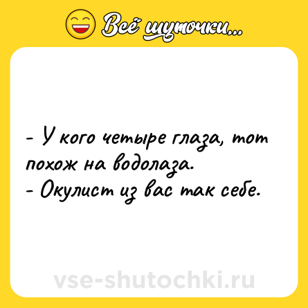 Шутка: - У кого четыре глаза, тот похож на водолаза.<br>- Окулист из вас так себе.