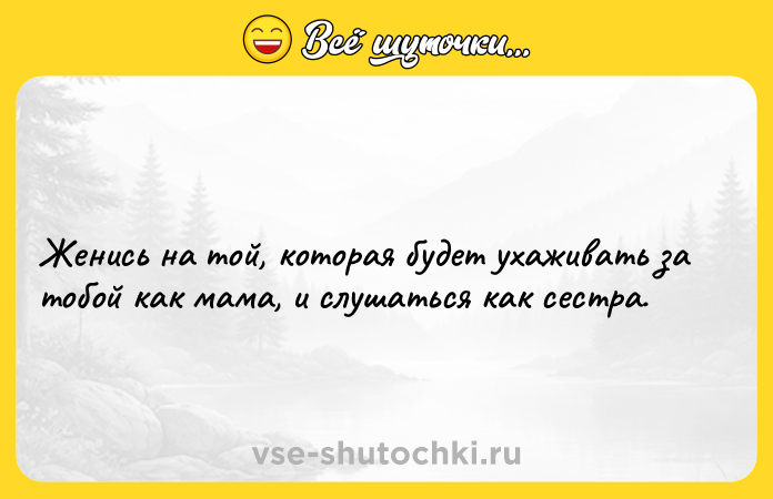 Цитата: Женись на той, которая будет ухаживать за тобой как мама, и слушаться как сестра.