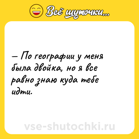 Шутка: — По географии у меня была двойка, но я все равно знаю куда тебе идти.