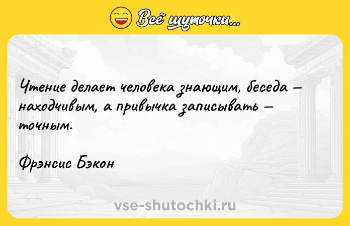 Цитата: Чтение делает человека знающим, беседа находчивым, а привычка записывать точным.Фрэнсис Бэкон