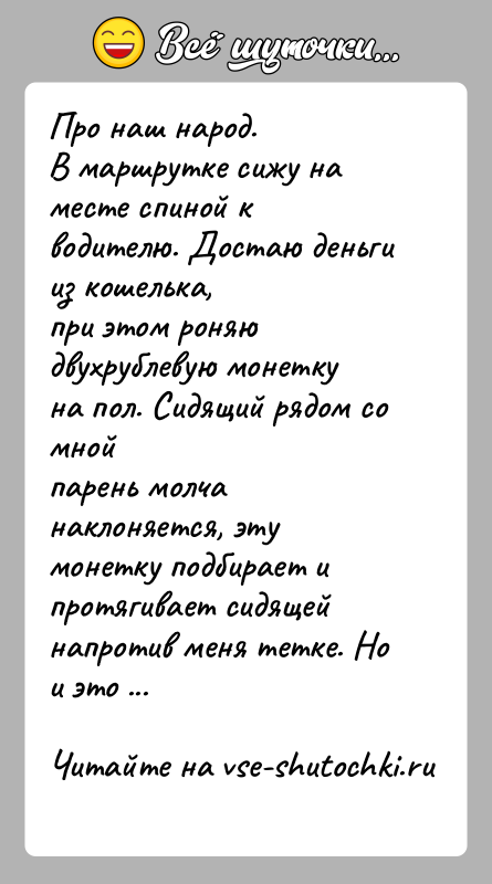 История: Про наш народ.В маршрутке сижу на месте спиной к водителю. Достаю деньги из кошелька,при этом роняю двухрублевую монетку на пол.