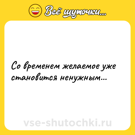 Шутка: Со временем желаемое уже становится ненужным...